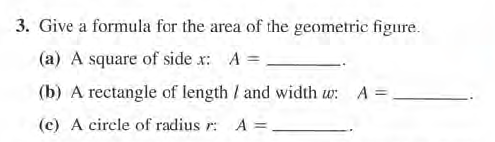 3. Give a formula for the area of the geometric figure.
(a) A square of side x: A =
(b) A rectangle of length / and width w:
(c) A circle of radius r: A =,
