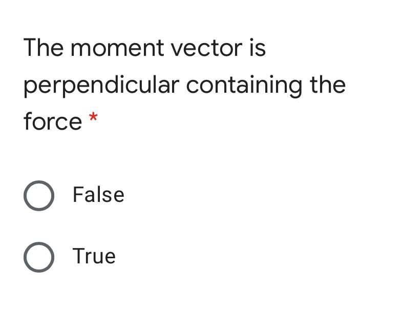 The moment vector is
perpendicular containing the
force *
O False
O True
