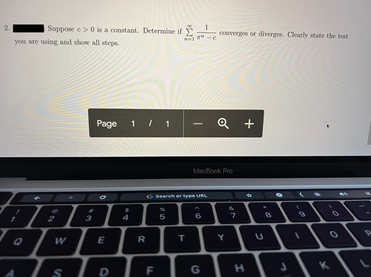 2.
Suppose c > 0 is a constant. Determine if
1
converges or diverges. Clearly state the test
n=1 T" – c
you are using and show all steps.
Page
1 / 1
MacBook Pro
G Search or type URL
&
2$
#3
3
4
7
Q
W
R
Y
s IP
G
エ
F.
