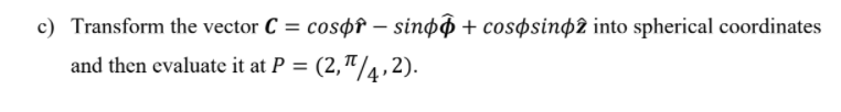 c) Transform the vector C = cospf – sinpô + cospsinp2 into spherical coordinates
and then evaluate it at P = (2,"/4,2).
%3D
