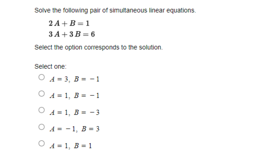 Solve the following pair of simultaneous linear equations.
2 A+ B = 1
ЗА+3В—6
Select the option corresponds to the solution.
Select one:
А%3D 3, В %3D —1
O A = 1, B = - 1
O A = 1, B = - 3
O A = -1, B = 3
O A = 1, B = 1
