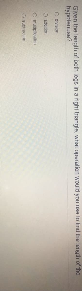 Given the length of both legs in a right triangle, what operation would you use to find the length of the
hypotenuse?
O division
O addition
O multiplication
O subtraction
