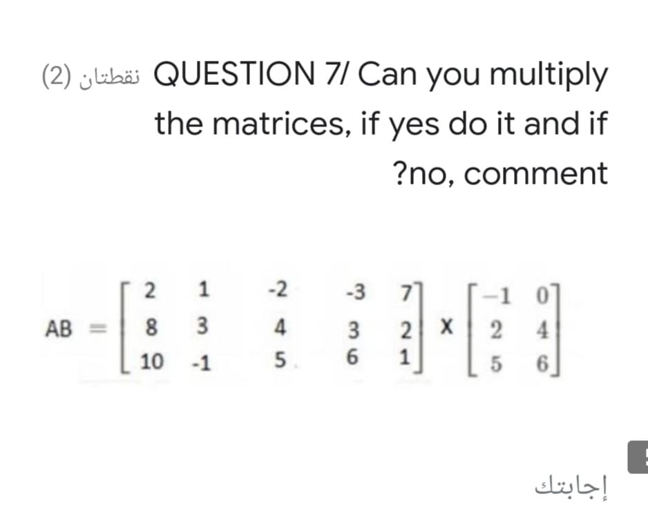 (2) jubäi QUESTION 7/ Can you multiply
the matrices, if yes do it and if
?no, comment
-2
-3
-1 0
2 X 2
6]
AB =
8
3
3
4
10 -1
5
1
إجابتك
1.
