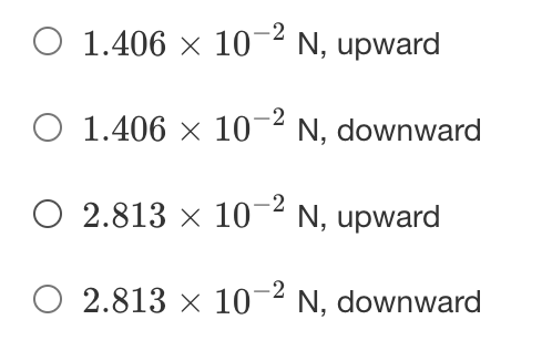 O 1.406 × 10-2 N, upward
O 1.406 × 10¬² N, downward
O 2.813 × 102 N, upward
-2
O 2.813 x 10¬ N, downward
