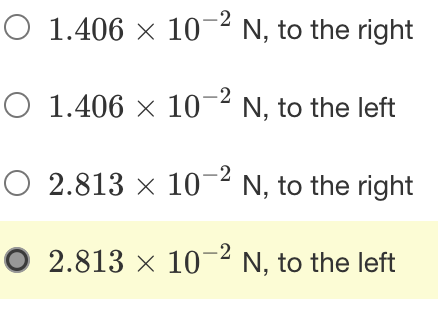 O 1.406 × 10-² N, to the right
O 1.406 × 10-2 N, to the left
O 2.813 × 10-2 N, to the right
O 2.813 × 10-2 N, to the left
