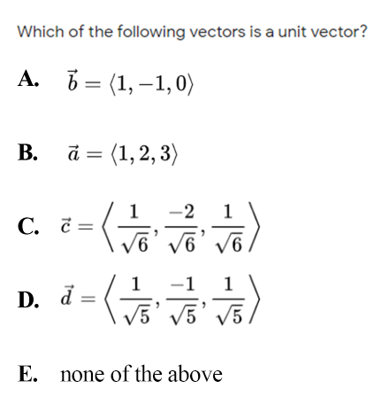 Which of the following vectors is a unit vector?
A. 6=
b = (1, –1,0)
В. а%3D (1,2, 3)
1
C. č =
-2
1
С. а
9,
1
-1 1
d =
V5' v5' v5.
E. none of the above
