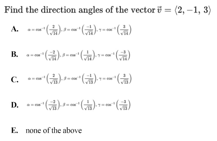 Find the direction angles of the vector i = (2, –1, 3)
%3|
A. a= cos
В.
cos
(금)
С.
B = cos"!
cos
E. none of the above
