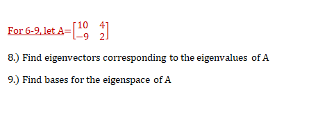 10
For 6-9, let A=
-9 2.
8.) Find eigenvectors corresponding to the eigenvalues of A
9.) Find bases for the eigenspace of A
