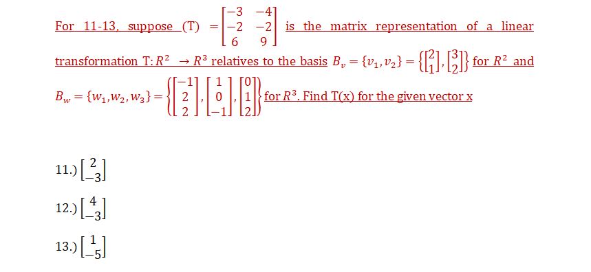 -3 -4]
For 11-13, suppose_(T)
-2 -2 is the matrix representation of a linear
9
transformation T:R² → R³ relatives to the basis B, = {v1,v2} = {||B| for R2 and
1
Bw, = {w1,W2, W3}=
for R3. Find T(x) for the given vector x
2
11)[]
4
12.)
13.) [J
