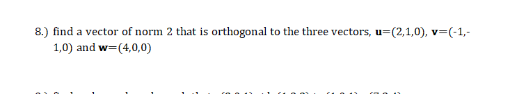 8.) find a vector of norm 2 that is orthogonal to the three vectors, u=(2,1,0), v=(-1,-
1,0) and w=(4,0,0)
