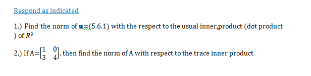 Respond as indicated
1.) Find the norm of u=(5,6,1) with the respect to the usual inner,product (dot product
) of R
2.) If A= , then find the norm of A with respect to the trace inner product
