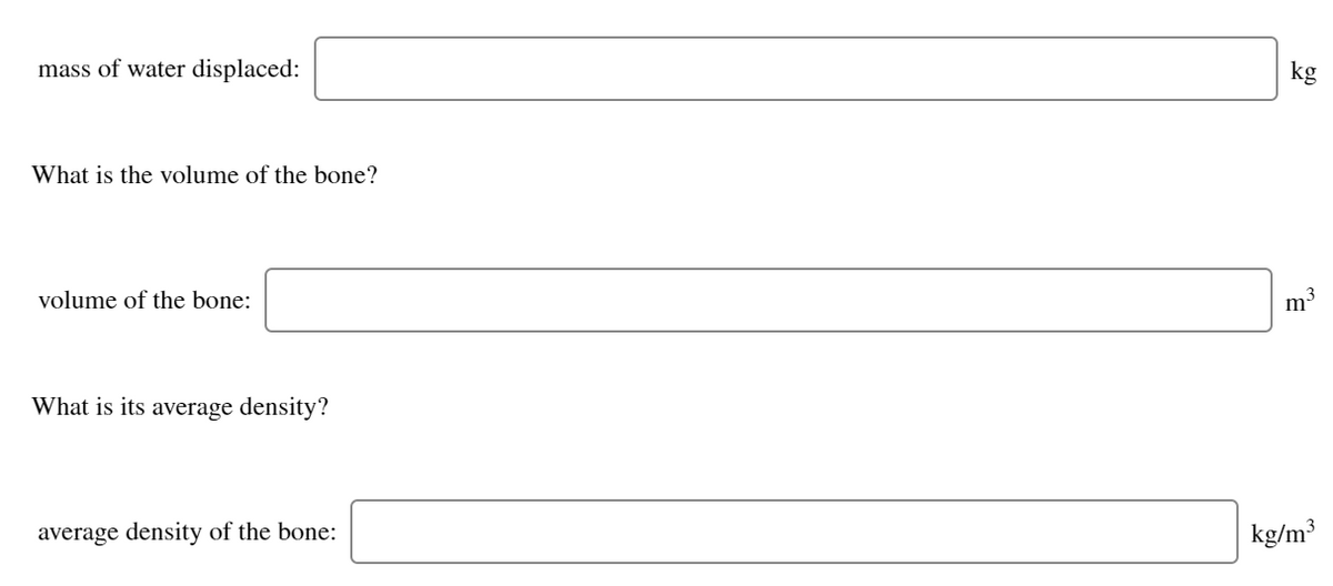 mass of water displaced:
kg
What is the volume of the bone?
volume of the bone:
m
What is its average density?
average density of the bone:
kg/m³
