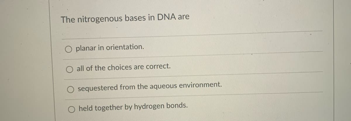 The nitrogenous bases in DNA are
planar in orientation.
all of the choices are correct.
sequestered from the aqueous environment.
held together by hydrogen bonds.
