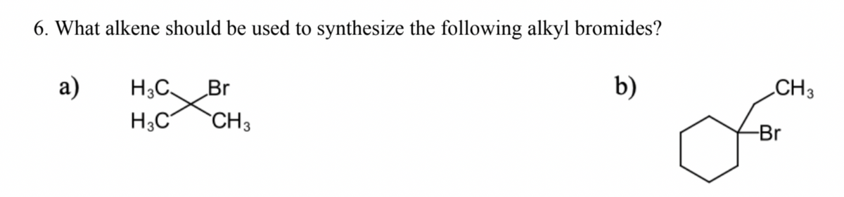 6. What alkene should be used to synthesize the following alkyl bromides?
a)
b)
H3C
H3C
Br
CH 3
CH3
-Br