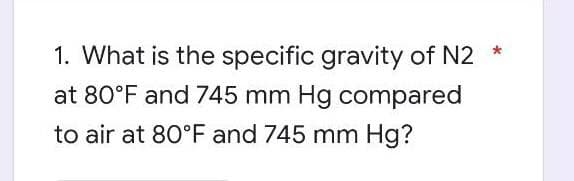 1. What is the specific gravity of N2 *
at 80°F and 745 mm Hg compared
to air at 80°F and 745 mm Hg?
