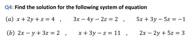 Q4: Find the solution for the following system of equation
(a) x + 2y + z = 4 ,
3x – 4y – 2z = 2 ,
5x + 3y – 5z = -1
(b) 2x – y + 3z = 2 ,
x + 3y – z = 11
2x – 2y + 5z = 3
