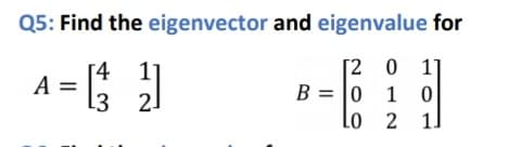 Q5: Find the eigenvector and eigenvalue for
A =
[4 1]
3 21
[2 0 1]
B = |0
1 0
Lo
1]
