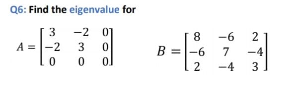 Q6: Find the eigenvalue for
3
-2
01
8
-6
A = |-2
3
B =
9-
7
2
-4
0.
-4
