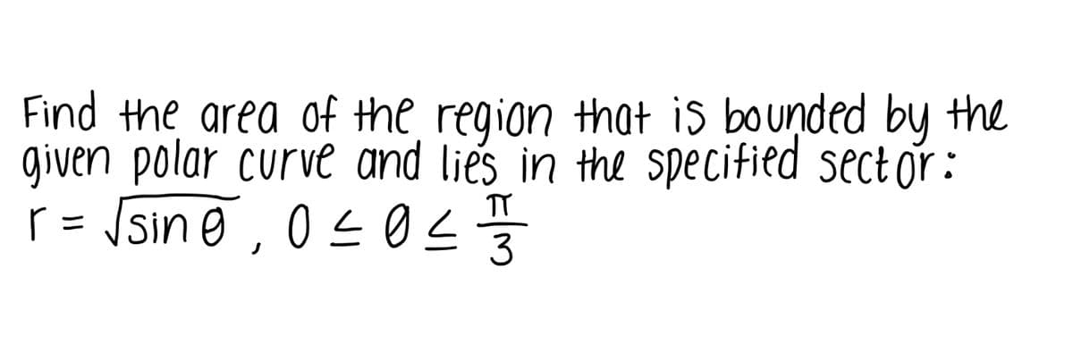 Find the area of the region that is bounded by the
given polar curve and lies in the specified sect or:
r = /sin e , 0 s 0

