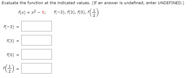Evaluate the function at the indicated values. (If an answer is undefined, enter UNDEFINED.)
f(x) = x2 – 5;
f(-3), f(3), f(0), f(E
f(-3) =
f(3) =
f(0)
() -
