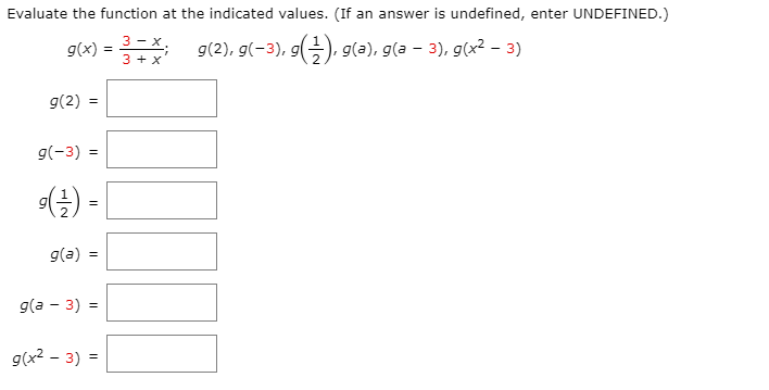 Evaluate the function at the indicated values. (If an answer is undefined, enter UNDEFINED.)
3 -х
g(x) = 9(2), g(-3), g(), g(a), g(a – 3), g(x² – 3)
3 + x
g(2)
g(-3)
s(글) -
g(a)
g(a - 3) =
g(x2 - 3) =
