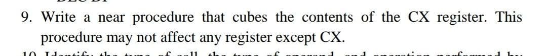 9. Write a near procedure that cubes the contents of the CX register. This
procedure may not affect any register except CX.
10
