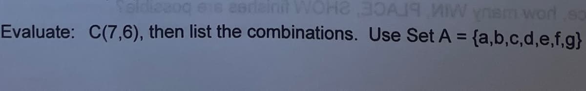 Saldizzoq eis zarieinit WOH230
W ynem word so
Evaluate: C(7,6), then list the combinations. Use Set A = {a,b,c,d,e,f,g}