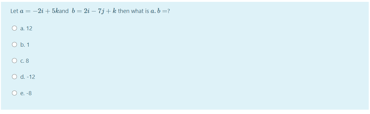 Let a = -2i + 5kand b= 2i – 7j + k then what is a. b=?
О а. 12
O b. 1
О с. 8
O d. -12
О е. -8
