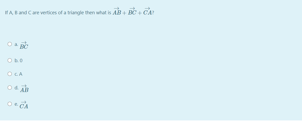 If A, B and C are vertices of a triangle then what is AB+ BC + C'A?
O a. BC
O b. 0
O c. A
O d. AB
e. CA
