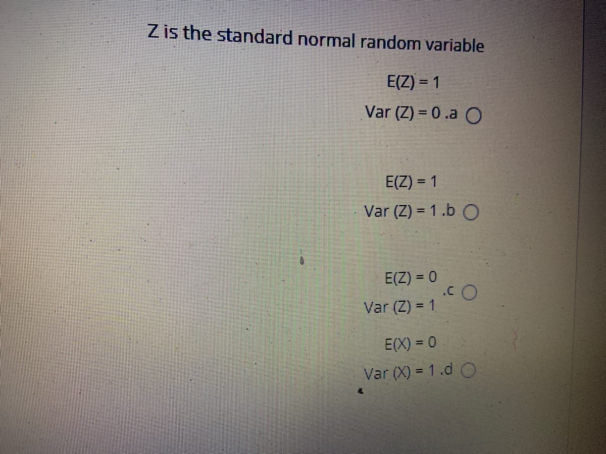 Z is the standard normal random variable
E(Z) = 1
Var (Z) = 0.a O
E(Z) = 1
Var (Z) = 1.b O
%3D
E(Z) = 0
Var (Z) = 1
E(X) = 0
Var (X) = 1.d O
