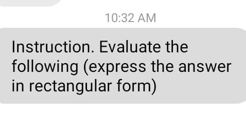 10:32 AM
Instruction. Evaluate the
following (express the answer
in rectangular form)
