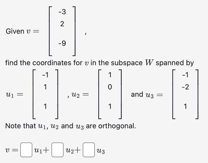 Given v =
U1 =
-3
2
find the coordinates for v in the subspace W spanned by
-1
1
-1
1
0
-2
[]
D
1
1
Note that u₁, 2 and u3 are orthogonal.
=0u₁+
V=
-9
I
U2 =
u2+ Uz
and uz
=
1