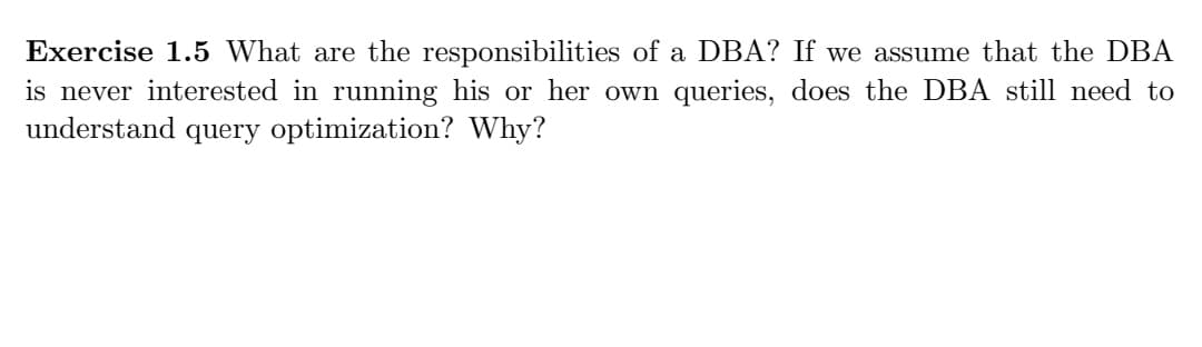Exercise 1.5 What are the responsibilities of a DBA? If we assume that the DBA
is never interested in running his or her own queries, does the DBA still need to
understand query optimization? Why?