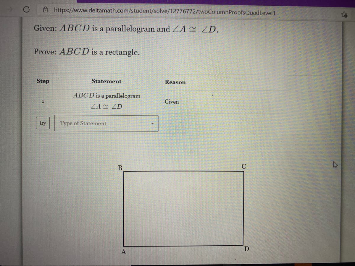 Ô https://www.deltamath.com/student/solve/12776772/twoColumnProofsQuadLevel1
Given: ABCD is a parallelogram and ZA ZD.
Prove: ABCD is a rectangle.
Step
Statement
Reason
ABCD is a parallelogram
1
Given
ZA= ZD
try
Type of Statement
C
A

