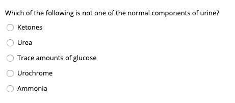 Which of the following is not one of the normal components of urine?
Ketones
Urea
Trace amounts of glucose
Urochrome
Ammonia
