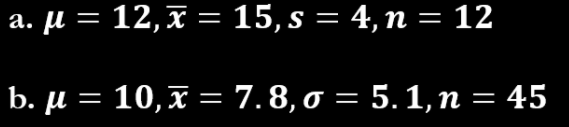 a. µ = 12, x = 15,s = 4, n = 12
b. µ = 10,x =7.8,0 = 5.1, n = 45
%3D
