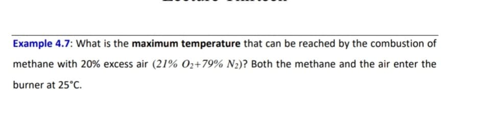 Example 4.7: What is the maximum temperature that can be reached by the combustion of
methane with 20% excess air (21% 02+79% N2)? Both the methane and the air enter the
burner at 25°C.
