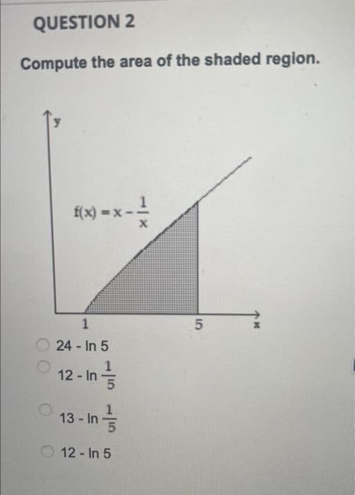 QUESTION 2
Compute the area of the shaded region.
f(x) = x-
1
24 - In 5
1
12 - In
13 - In=
O 12- In 5
