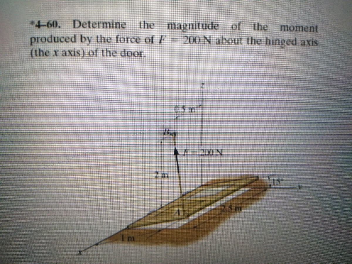 *4-60. Determine
produced by the force of F= 200 N about the hinged axis
(the x axis) of the door.
the magnitude of the
moment
0,5m
2m
15
25m
