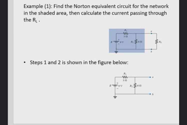 Example (1): Find the Norton equivalent circuit for the network
in the shaded area, then calculate the current passing through
the R.
Steps 1 and 2 is shown in the figure below:
30
