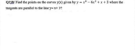 Q2)B/ Find the points on the curves y(x) given by y = x - 6x2 + x+3 where the
tangents are parallel to the line y= x+ 3?
