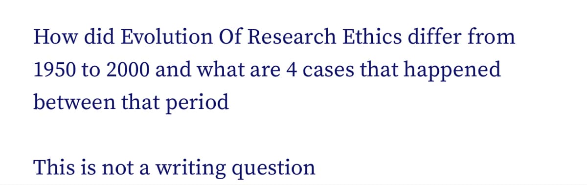 How did Evolution Of Research Ethics differ from
1950 to 2000 and what are 4 cases that happened
between that period
This is not a writing question