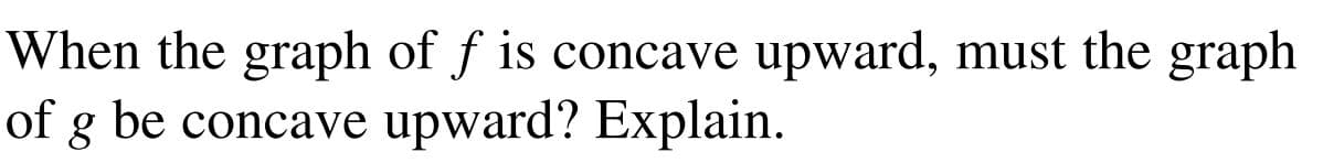 When the graph of f is concave upward, must the graph
of g be concave upward? Explain.
