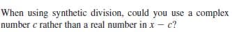 When using synthetic division, could you use a complex
number c rather than a real number in x – c?
