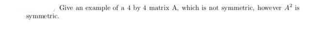 Give an example of a 4 by 4 matrix A, which is not symmetric, however A is
symmetric.
