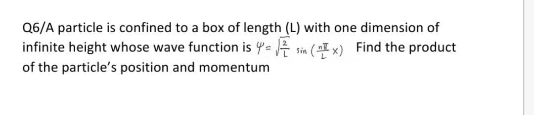Q6/A particle is confined to a box of length (L) with one dimension of
infinite height whose wave function is 4= sin (I x) Find the product
of the particle's position and momentum
