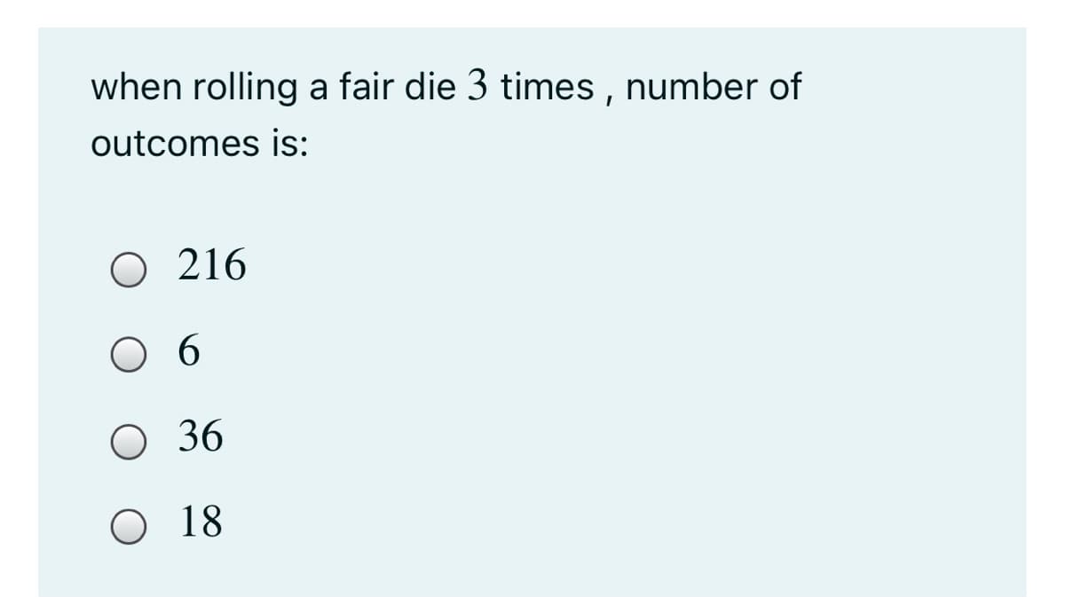 when rolling a fair die 3 times , number of
outcomes is:
O 216
6
O 36
O 18
