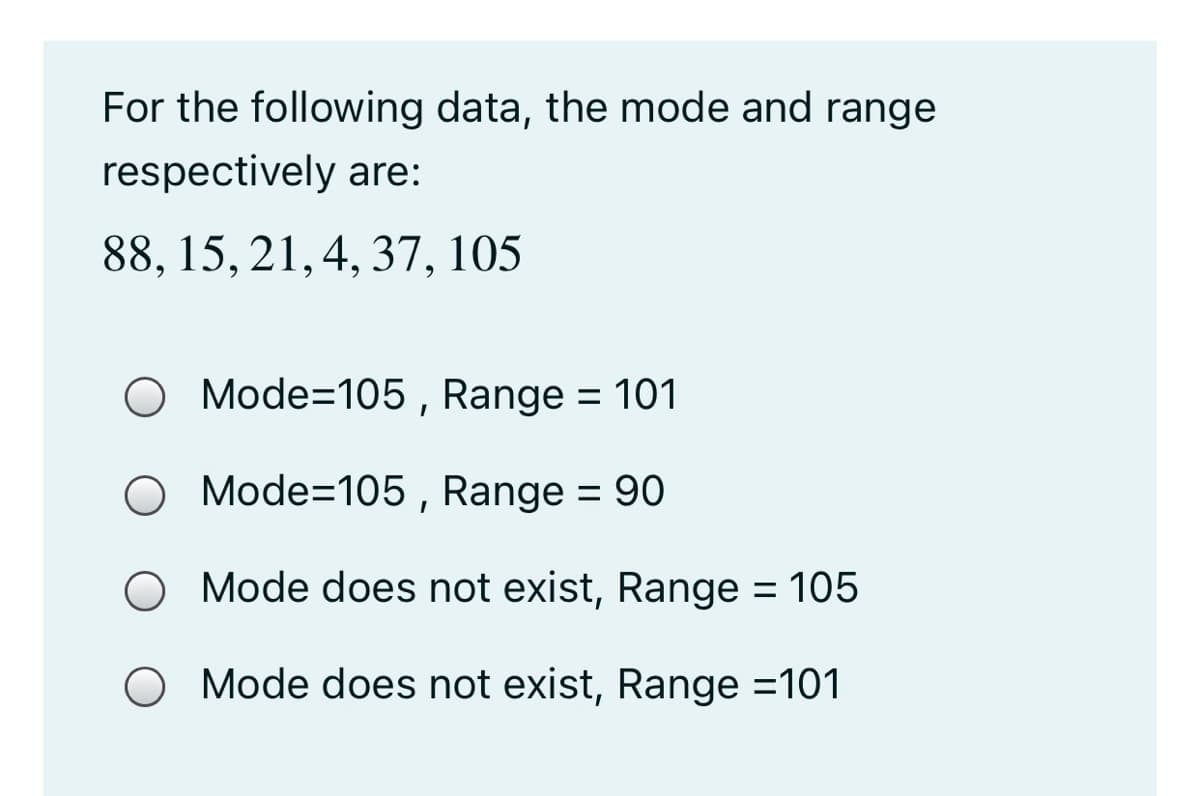 For the following data, the mode and range
respectively are:
88, 15, 21,4, 37, 105
Mode=105 , Range = 101
O Mode=105, Range = 90
O Mode does not exist, Range = 105
O Mode does not exist, Range =101
