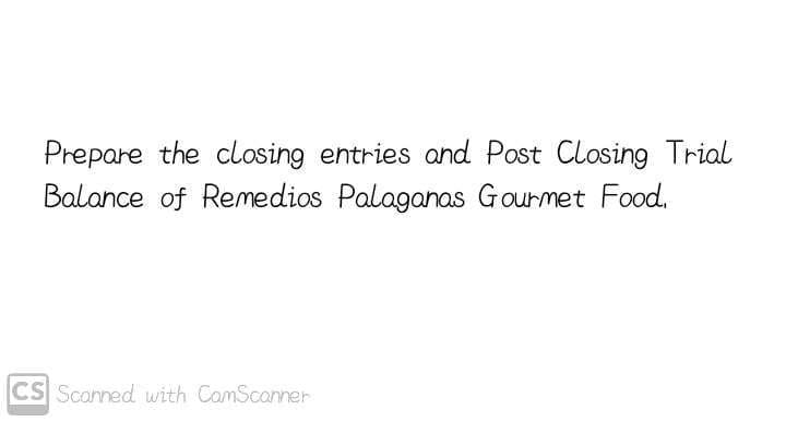 Prepare the closing entries and Post Closing Trial
Balance of Remedios Palaganas Gourmet Food.
CS Scanned with CamScanner