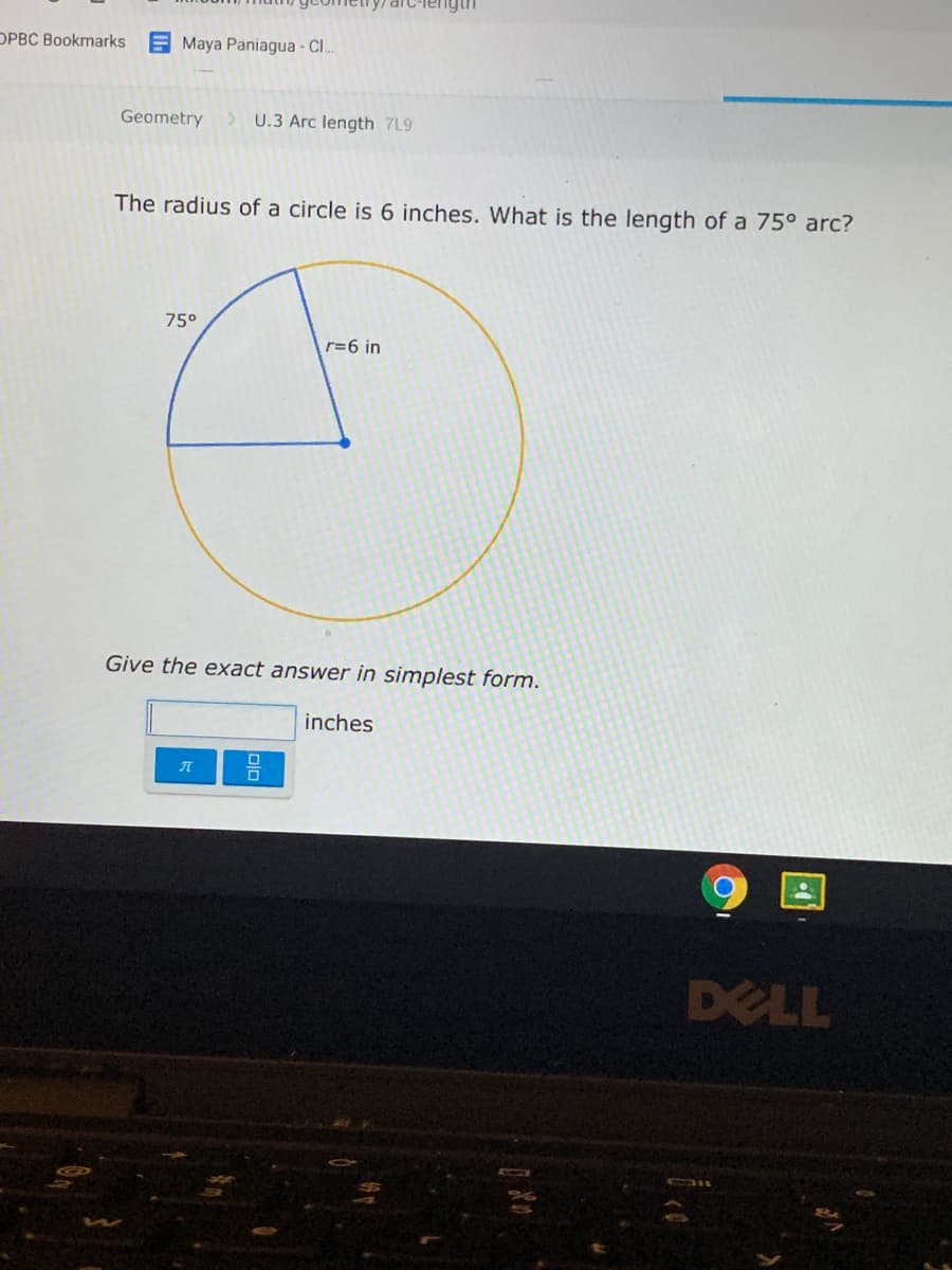 OPBC Bookmarks
Maya Paniagua - Cl..
Geometry
U.3 Arc length 7L9
The radius of a circle is 6 inches. What is the length of a 75° arc?
75°
r=6 in
Give the exact answer in simplest form.
inches
DELL
